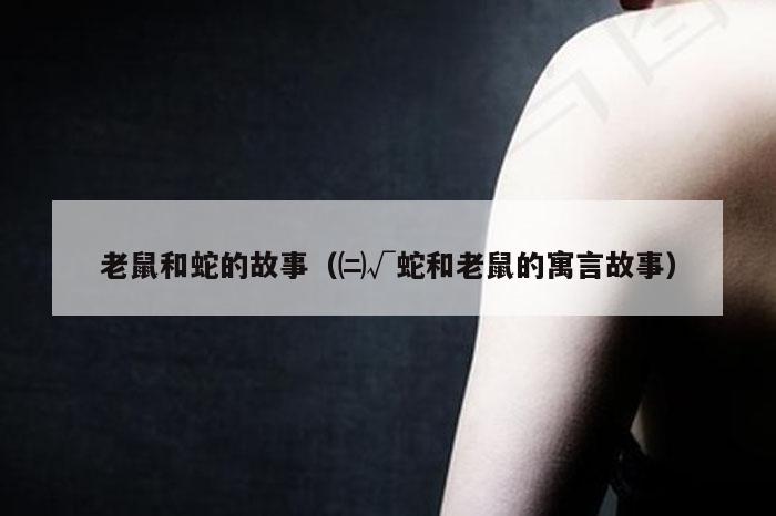 老鼠和蛇的故事（㈡√蛇和老鼠的寓言故事）
