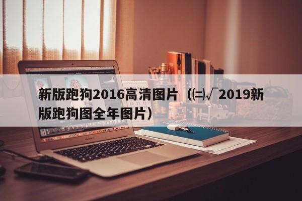 新版跑狗2016高清图片（㈡√2019新版跑狗图全年图片）