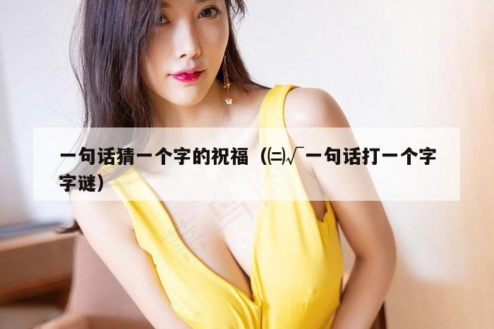 一句话猜一个字的祝福（㈡√一句话打一个字字谜）